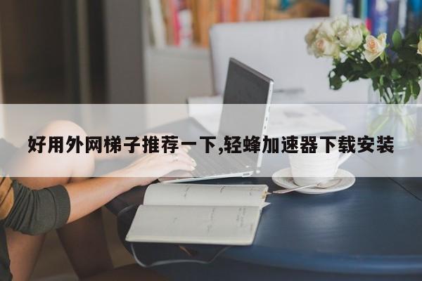 免费的梯子加速器推荐手机,有什么好用的免费梯子加速器