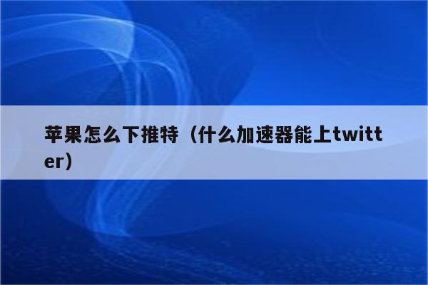 推特加速器免费苹果下载安装-推特加速器免费苹果下载安装手机版