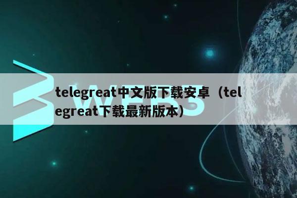 telegreat安卓下载-telegreat安卓下载官网最新版本