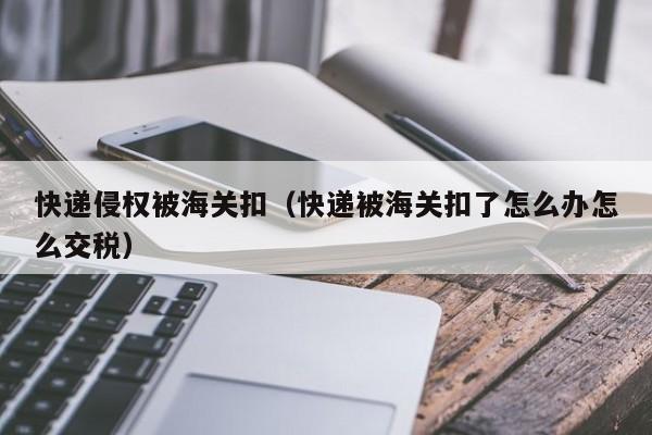 被海关扣了怎么拿-被海关扣的东西怎么处理原路退回