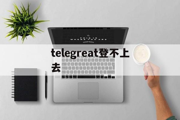 [telegreat登不上去]telegram为什么登录不进去