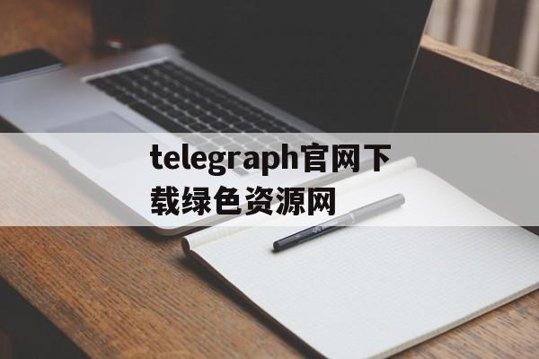 [telegraph官网下载绿色资源网]telegraph app download