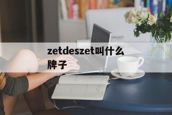zetdeszet叫什么牌子,zetdeszet店属于什么档次