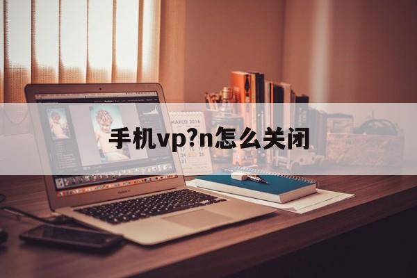 手机vp?n怎么关闭的简单介绍
