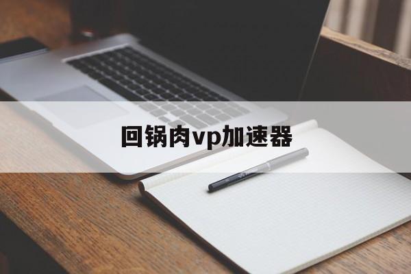 回锅肉vp加速器-免费外网vpm加速下载