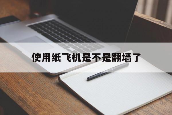 使用纸飞机是不是翻墙了-纸飞机app在中国用不了吗?